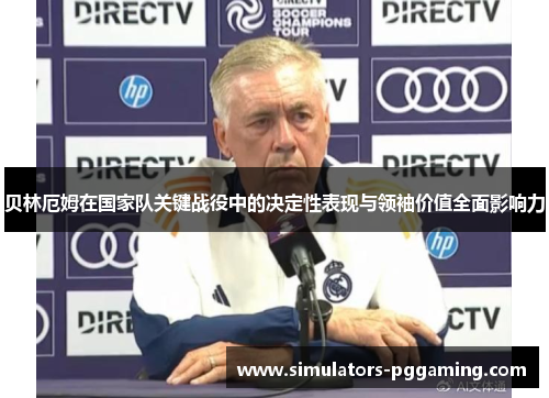 贝林厄姆在国家队关键战役中的决定性表现与领袖价值全面影响力