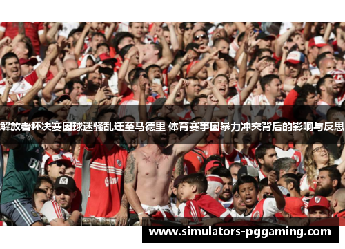 解放者杯决赛因球迷骚乱迁至马德里 体育赛事因暴力冲突背后的影响与反思