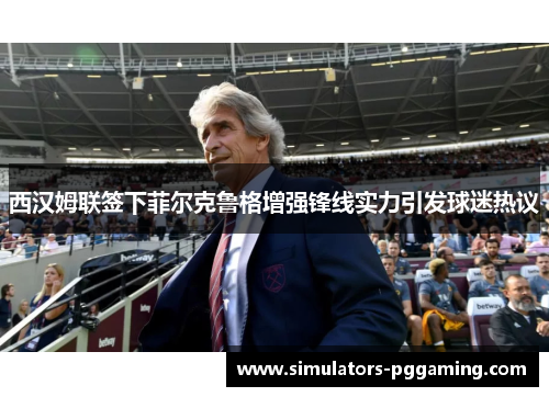 西汉姆联签下菲尔克鲁格增强锋线实力引发球迷热议