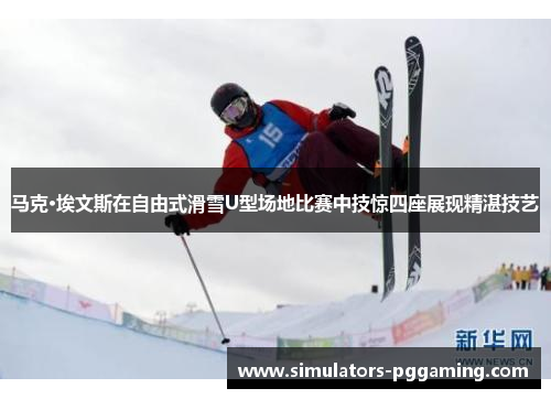马克·埃文斯在自由式滑雪U型场地比赛中技惊四座展现精湛技艺