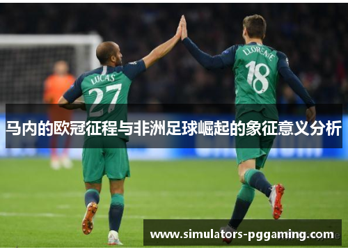 马内的欧冠征程与非洲足球崛起的象征意义分析